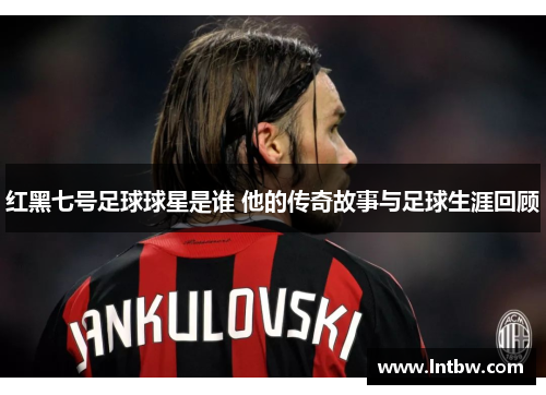红黑七号足球球星是谁 他的传奇故事与足球生涯回顾