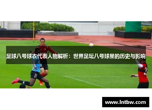 足球八号球衣代表人物解析：世界足坛八号球星的历史与影响