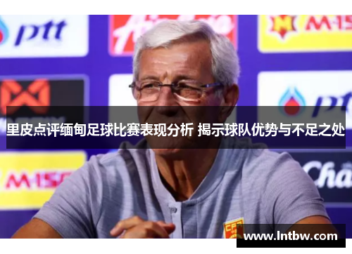 里皮点评缅甸足球比赛表现分析 揭示球队优势与不足之处